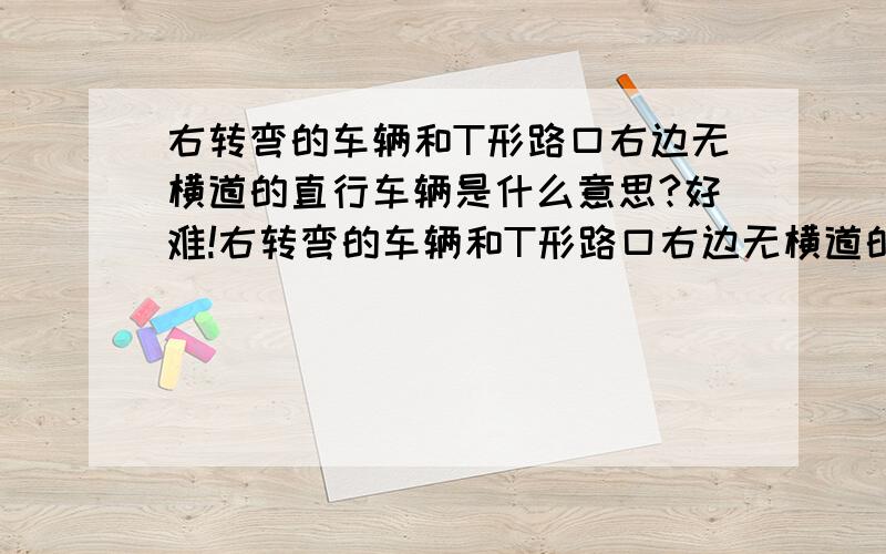 右转弯的车辆和T形路口右边无横道的直行车辆是什么意思?好难!右转弯的车辆和T形路口右边无横道的直行车辆,遇有前款（二）、（三）项规定时,在不妨碍被放行的车辆和行人通行的情况下,