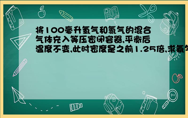 将100毫升氢气和氮气的混合气体充入等压密闭容器,平衡后温度不变,此时密度是之前1.25倍,求氨气体积分数