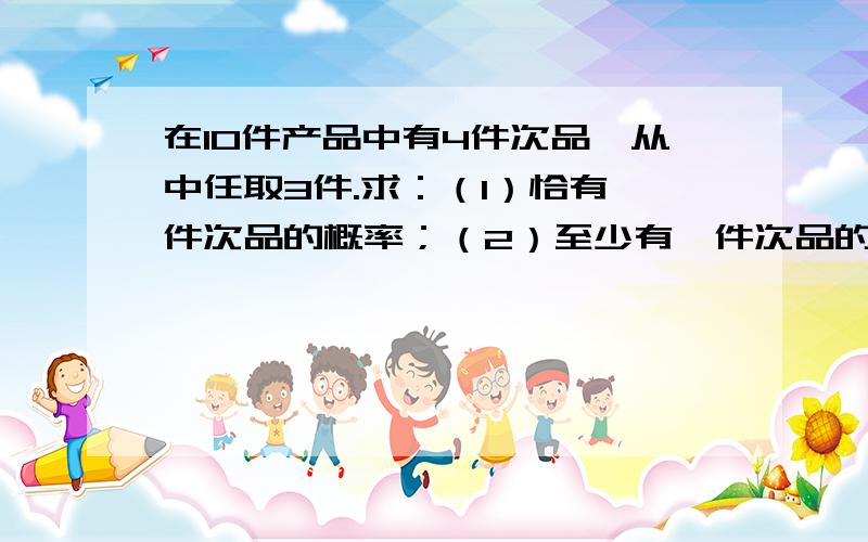 在10件产品中有4件次品,从中任取3件.求：（1）恰有一件次品的概率；（2）至少有一件次品的概率.