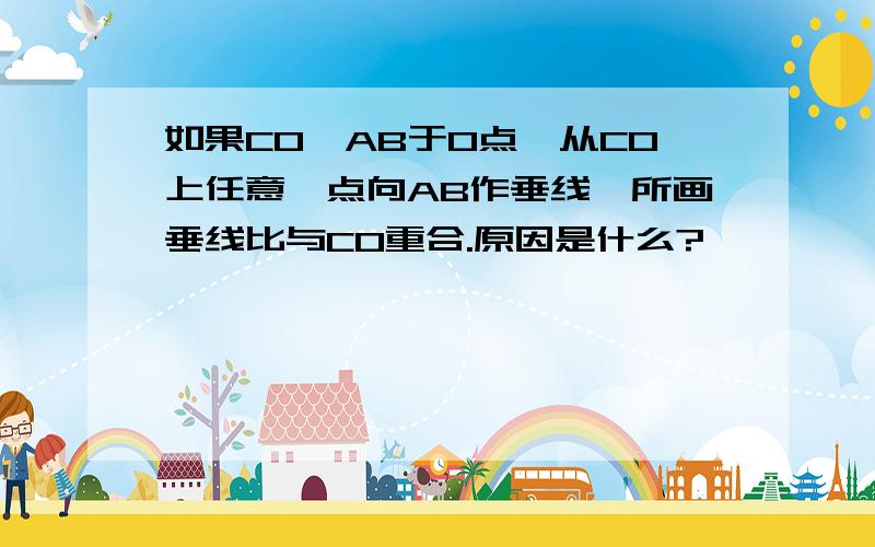 如果CO⊥AB于O点,从CO上任意一点向AB作垂线,所画垂线比与CO重合.原因是什么?