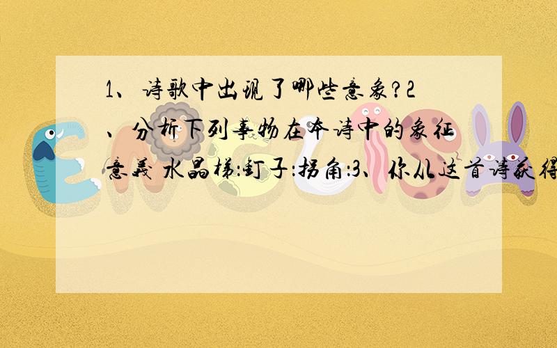 1、诗歌中出现了哪些意象?2、分析下列事物在本诗中的象征意义 水晶梯：钉子：拐角：3、你从这首诗获得获得怎样的人生启示?【喔,孩子,我要告诉你生活对我并不是一架水晶梯它上面有钉