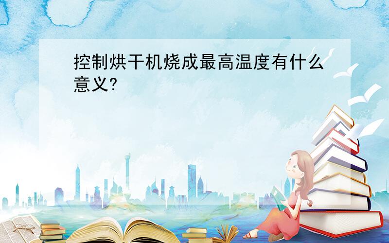 控制烘干机烧成最高温度有什么意义?