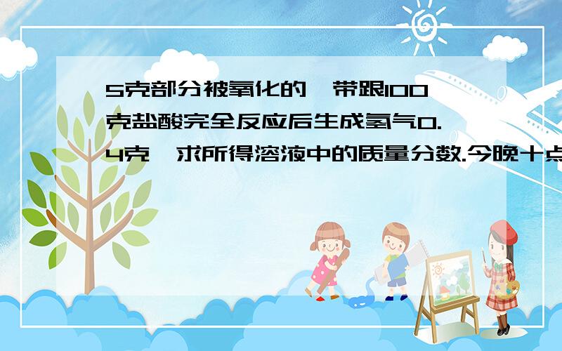 5克部分被氧化的镁带跟100克盐酸完全反应后生成氢气0.4克,求所得溶液中的质量分数.今晚十点之前可以吗