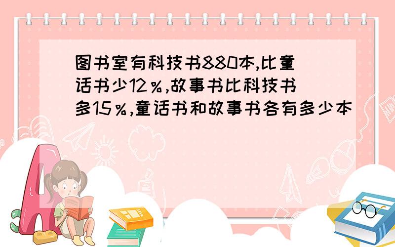 图书室有科技书880本,比童话书少12％,故事书比科技书多15％,童话书和故事书各有多少本