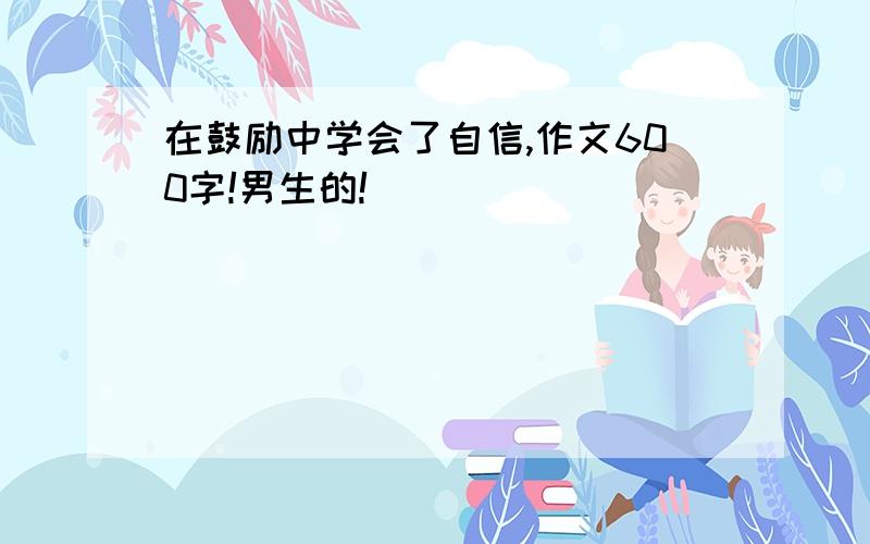 在鼓励中学会了自信,作文600字!男生的!