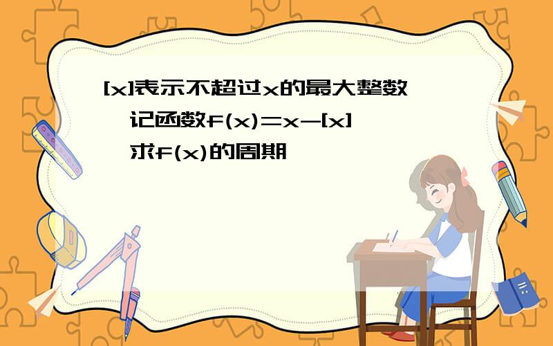 [x]表示不超过x的最大整数,记函数f(x)=x-[x],求f(x)的周期