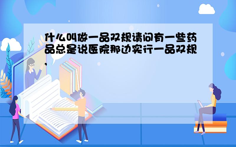 什么叫做一品双规请问有一些药品总是说医院那边实行一品双规,