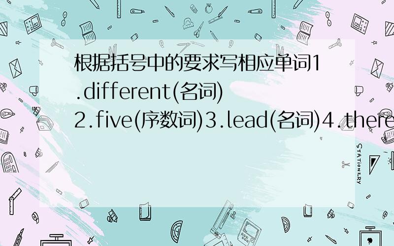 根据括号中的要求写相应单词1.different(名词)2.five(序数词)3.lead(名词)4.there(反义词)5.start(同义词)6.bad(反义词)7.dry(最高级)8.speak(名词)9.before(反义词)10.smell(形容词)