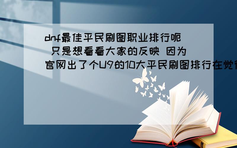 dnf最佳平民刷图职业排行呃 只是想看看大家的反映 因为官网出了个U9的10大平民刷图排行在觉得想回复之前请先看看这个 不要主观臆测 注意 我说的是平民 土豪无视有些职业是被降低难度过