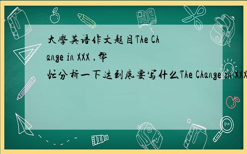 大学英语作文题目The Change in XXX ,帮忙分析一下这到底要写什么The Change in XXX 要求 1 XXX's physical condition; 2 his/her character traits;3 the change that took place in him as a result of a chance encounter.