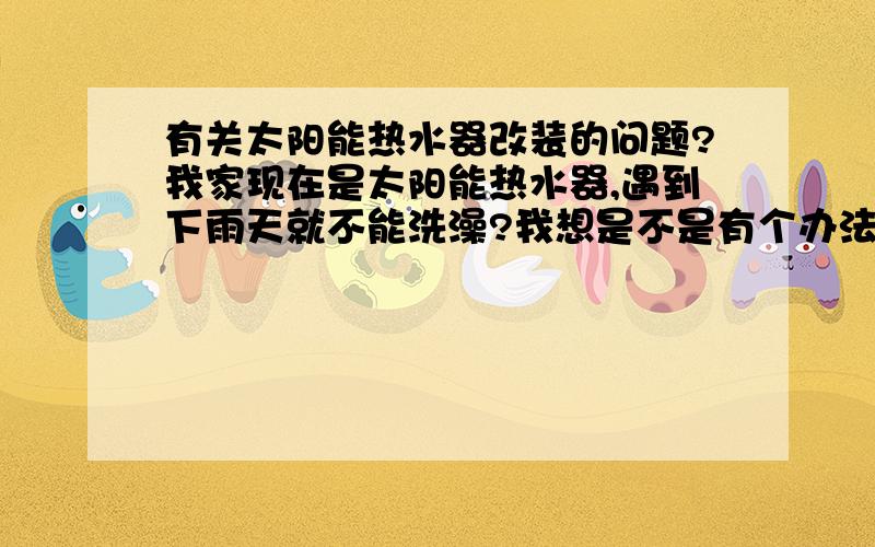 有关太阳能热水器改装的问题?我家现在是太阳能热水器,遇到下雨天就不能洗澡?我想是不是有个办法能下雨天也能洗澡?我想加装个电热水器?请问要买什么?