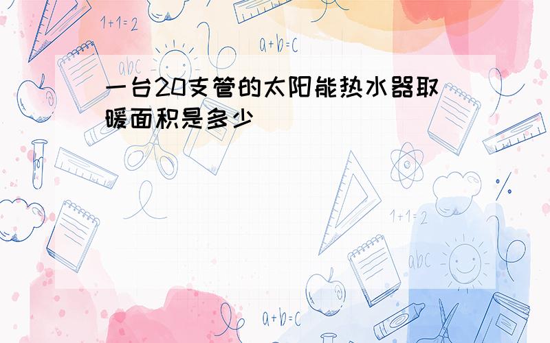 一台20支管的太阳能热水器取暖面积是多少