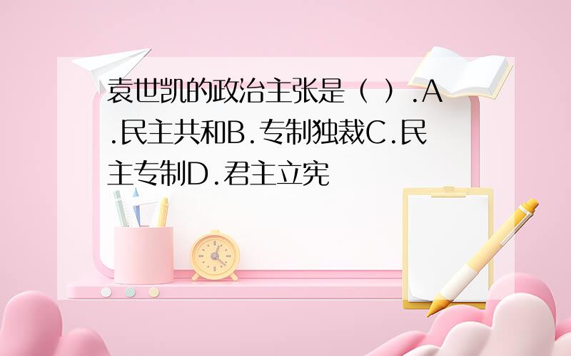 袁世凯的政治主张是（ ）.A.民主共和B.专制独裁C.民主专制D.君主立宪