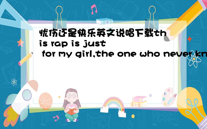 忧伤还是快乐英文说唱下载this rap is just for my girl,the one who never know how much I love her.We've met for a couple of years,it's time I told her SO I write down this rap,wishing she could hear me,but all I need is one thing God just b