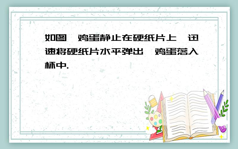 如图,鸡蛋静止在硬纸片上,迅速将硬纸片水平弹出,鸡蛋落入杯中.