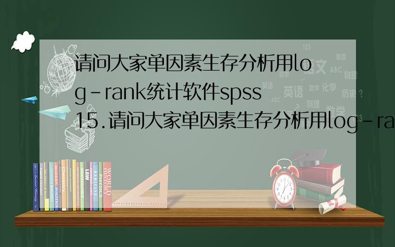 请问大家单因素生存分析用log-rank统计软件spss15.请问大家单因素生存分析用log-rank统计软件spss15.急用!期待回复!请把具体的步骤截图贴出来可以吗?单因素生存分析用统计软件spss15.0做log-rank检