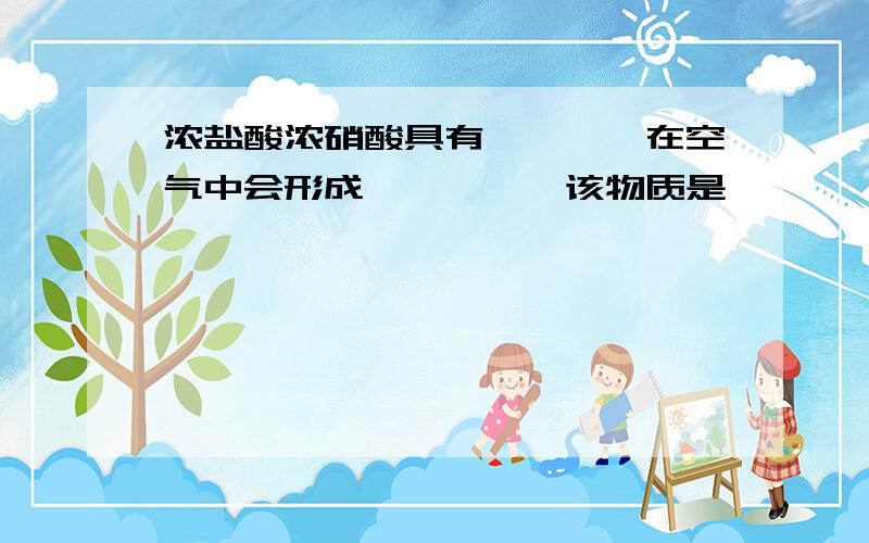 浓盐酸浓硝酸具有————在空气中会形成————,该物质是————