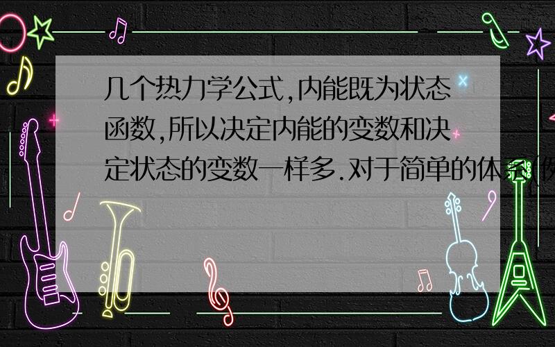 几个热力学公式,内能既为状态函数,所以决定内能的变数和决定状态的变数一样多.对于简单的体系(例如,只含有一种化合物的单相体系),经验证明,在P、V、T中任选两个独立变数,再加上物质的