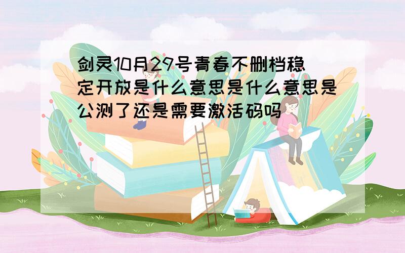 剑灵10月29号青春不删档稳定开放是什么意思是什么意思是公测了还是需要激活码吗