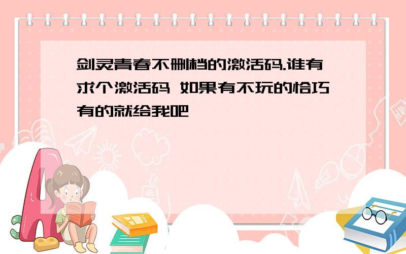 剑灵青春不删档的激活码.谁有求个激活码 如果有不玩的恰巧有的就给我吧,