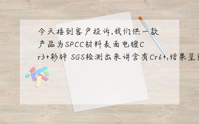 今天接到客户投诉,我们供一款产品为SPCC材料表面电镀Cr3+彩锌 SGS检测出来讲含有Cr6+,结果呈阳性,但是没有Cr6+含有多少PPM的数据.打电话给SGS公司,他们客服人员讲,Cr6+只能定性不能定量,要得到