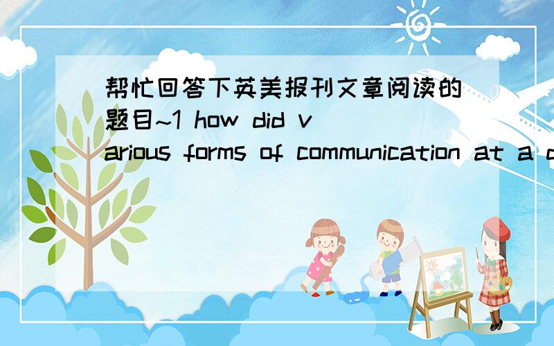 帮忙回答下英美报刊文章阅读的题目~1 how did various forms of communication at a distance evolve over time?2 how did journalism develop in the west?3 what roles do newspapers and magazines play in social and political life?