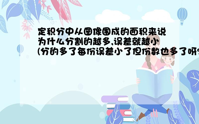 定积分中从图像围成的面积来说为什么分割的越多,误差就越小(分的多了每份误差小了但份数也多了呀?)然后然后无限分割得到的为什么一定是精确值呢,困扰很久了,