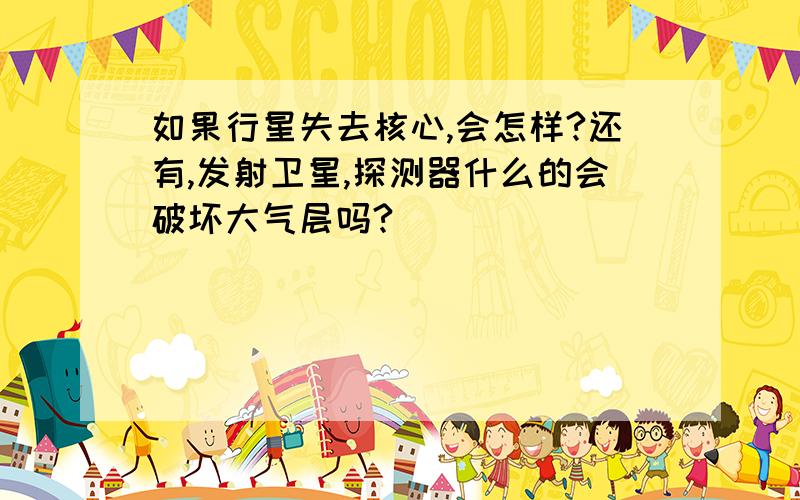 如果行星失去核心,会怎样?还有,发射卫星,探测器什么的会破坏大气层吗?