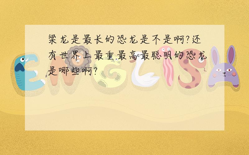 梁龙是最长的恐龙是不是啊?还有世界上最重最高最聪明的恐龙是哪些啊?