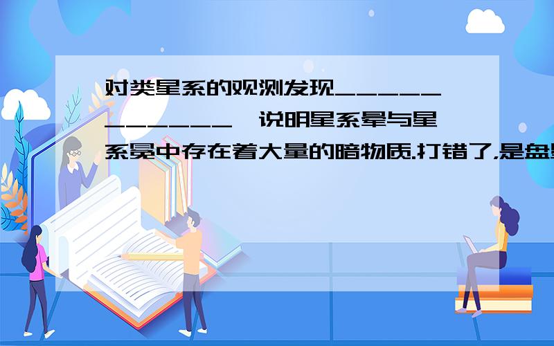 对类星系的观测发现___________,说明星系晕与星系冕中存在着大量的暗物质.打错了，是盘星系