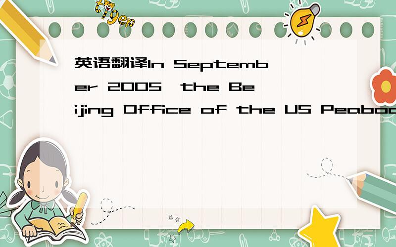 英语翻译In September 2005,the Beijing Office of the US Peabody Energy Corporation,which is the largest private coal company in the world,officially set up.For the moment,Peabody Energy has contacted with Huaneng Power International,Inc.,Shenhua G