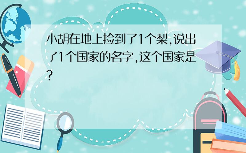 小胡在地上捡到了1个梨,说出了1个国家的名字,这个国家是?