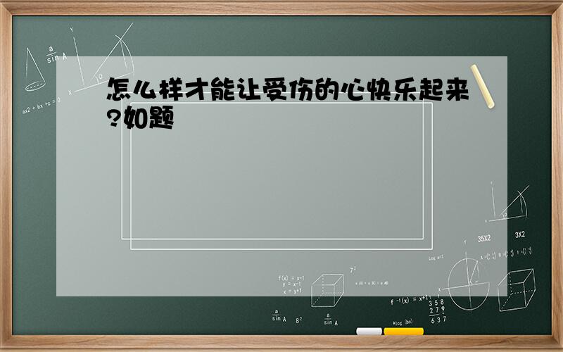 怎么样才能让受伤的心快乐起来?如题