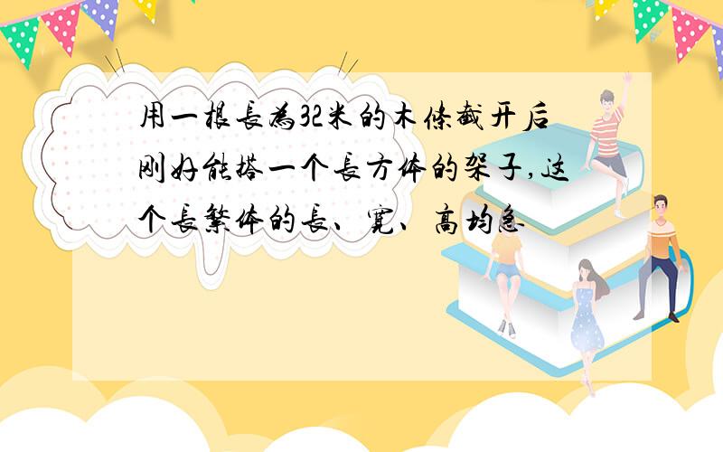 用一根长为32米的木条截开后刚好能搭一个长方体的架子,这个长繁体的长、宽、高均急