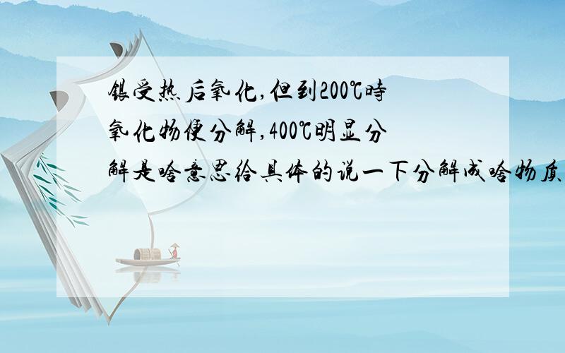 银受热后氧化,但到200℃时氧化物便分解,400℃明显分解是啥意思给具体的说一下分解成啥物质