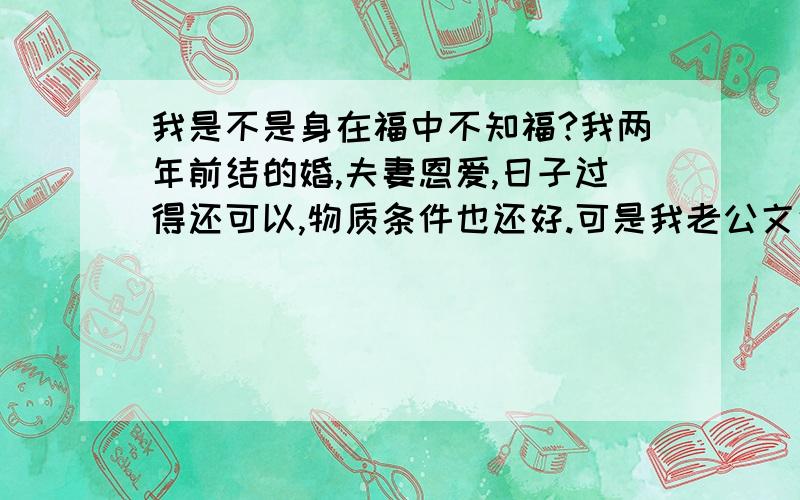 我是不是身在福中不知福?我两年前结的婚,夫妻恩爱,日子过得还可以,物质条件也还好.可是我老公文化水平并不高.近来我总是觉得和他在一起不快乐!我觉得我们没话可说.近来我喜欢上了别