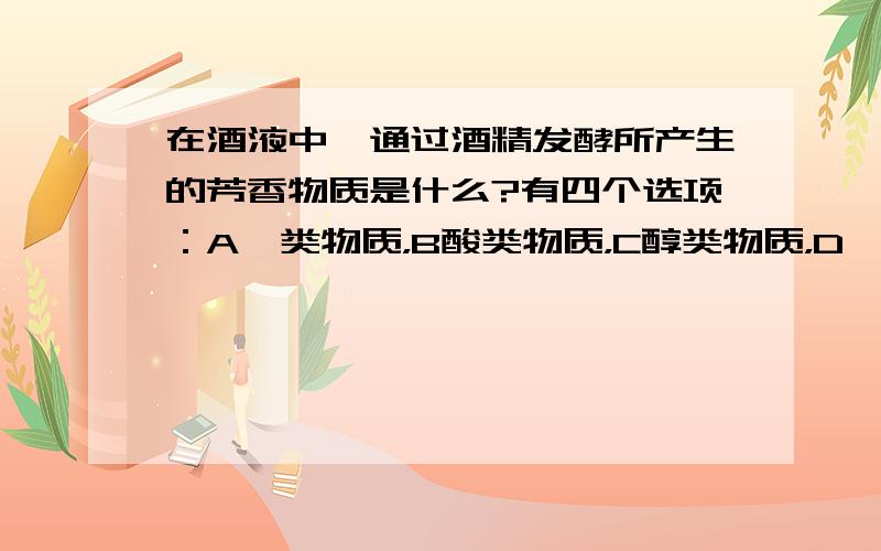 在酒液中,通过酒精发酵所产生的芳香物质是什么?有四个选项：A醛类物质，B酸类物质，C醇类物质，D酯类物质