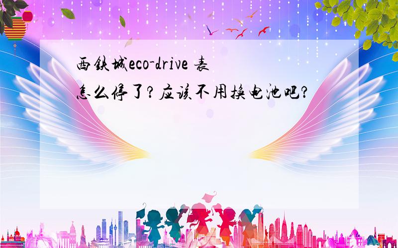 西铁城eco-drive 表怎么停了?应该不用换电池吧?