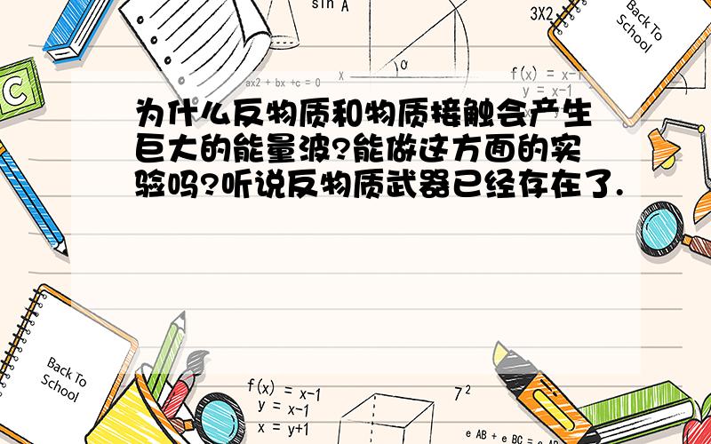 为什么反物质和物质接触会产生巨大的能量波?能做这方面的实验吗?听说反物质武器已经存在了.