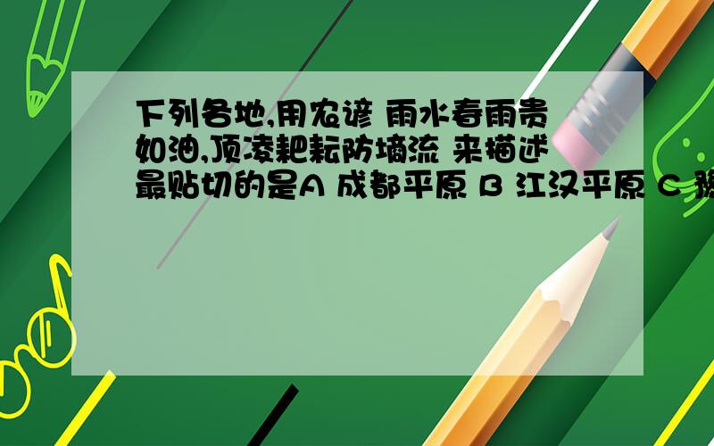 下列各地,用农谚 雨水春雨贵如油,顶凌耙耘防墒流 来描述最贴切的是A 成都平原 B 江汉平原 C 豫北平原 D松嫩平原 求详解