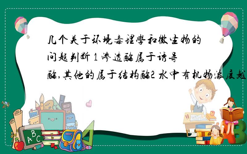 几个关于环境毒理学和微生物的问题判断 1 渗透酶属于诱导酶,其他的属于结构酶2 水中有机物浓度越高,微生物代谢作用消耗的溶解氧越多3 分子氧对专性厌氧微生物的抑制作用和致死作用是