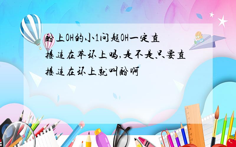 酚上OH的小1问题OH一定直接连在苯环上吗,是不是只要直接连在环上就叫酚啊