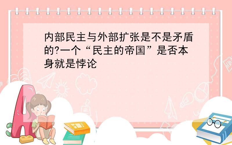 内部民主与外部扩张是不是矛盾的?一个“民主的帝国”是否本身就是悖论