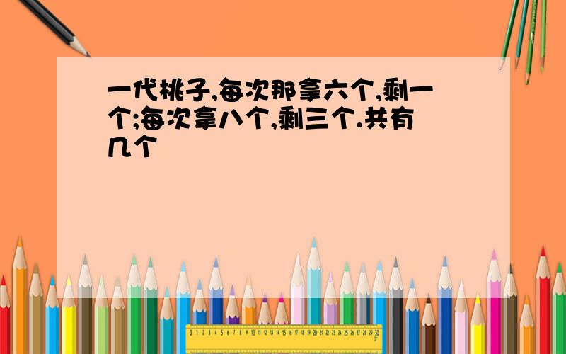 一代桃子,每次那拿六个,剩一个;每次拿八个,剩三个.共有几个