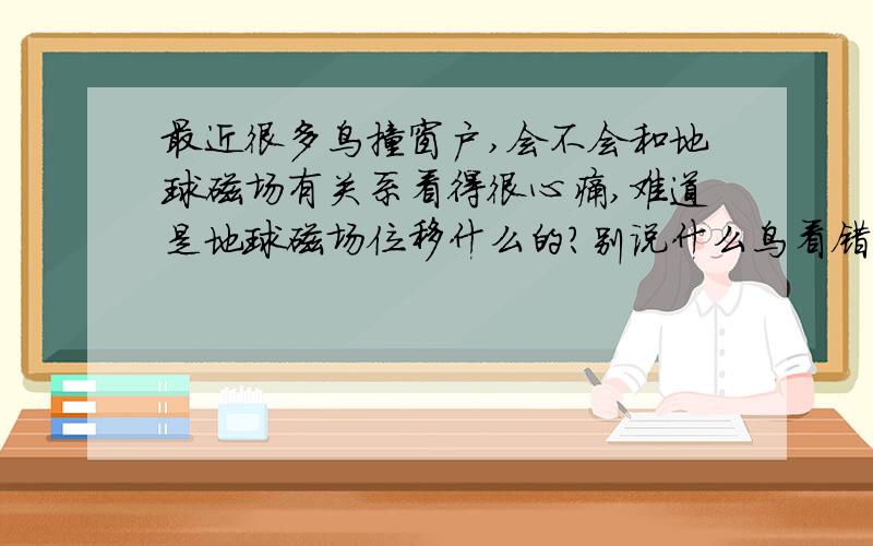 最近很多鸟撞窗户,会不会和地球磁场有关系看得很心痛,难道是地球磁场位移什么的?别说什么鸟看错了玻璃,要是鸟能看错从我出生那会儿就看得这事了