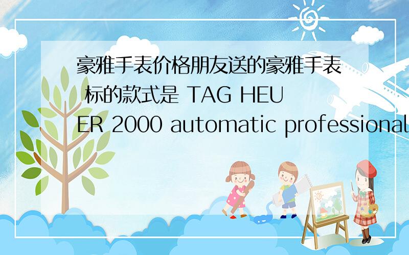 豪雅手表价格朋友送的豪雅手表 标的款式是 TAG HEUER 2000 automatic professional 200 meters 表后标的是165.306  麻烦各位高人给个价格,谢谢了图片 奉上 ,谢谢