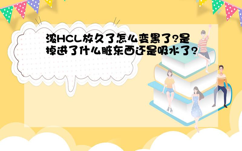 浓HCL放久了怎么变黑了?是掉进了什么脏东西还是吸水了?