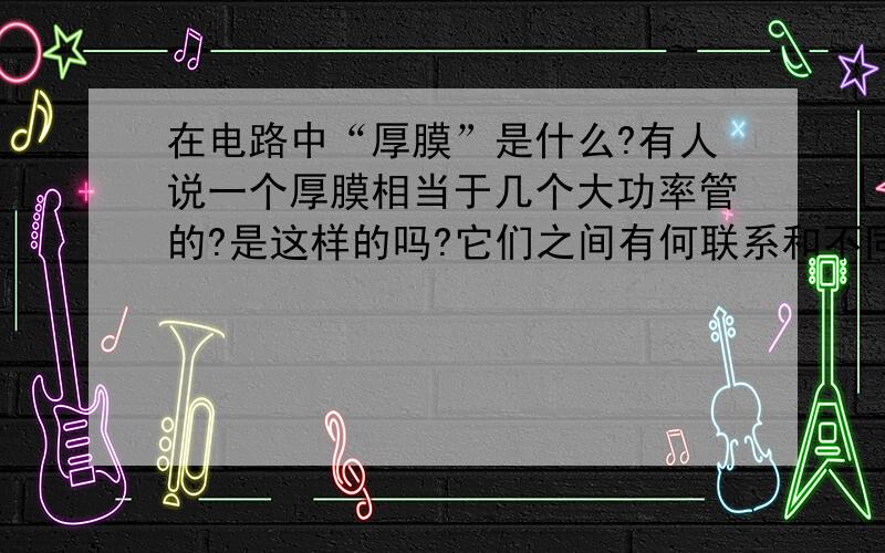 在电路中“厚膜”是什么?有人说一个厚膜相当于几个大功率管的?是这样的吗?它们之间有何联系和不同?