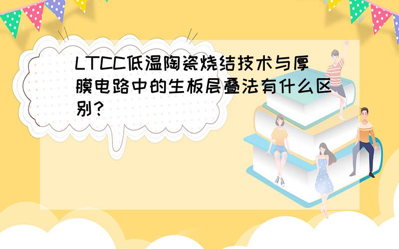 LTCC低温陶瓷烧结技术与厚膜电路中的生板层叠法有什么区别?