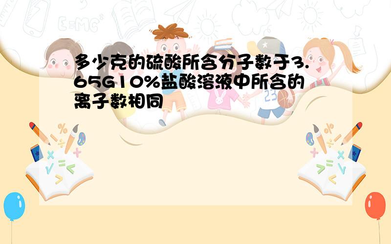 多少克的硫酸所含分子数于3.65G10%盐酸溶液中所含的离子数相同